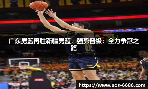 广东男篮再胜新疆男篮，强势晋级：全力争冠之路
