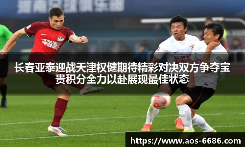 长春亚泰迎战天津权健期待精彩对决双方争夺宝贵积分全力以赴展现最佳状态