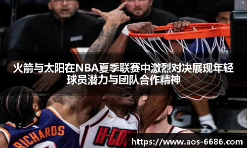 火箭与太阳在NBA夏季联赛中激烈对决展现年轻球员潜力与团队合作精神