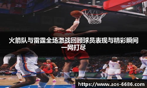 火箭队与雷霆全场激战回顾球员表现与精彩瞬间一网打尽
