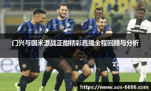 门兴与国米激战正酣精彩直播全程回顾与分析